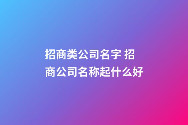 招商类公司名字 招商公司名称起什么好-第1张-公司起名-玄机派
